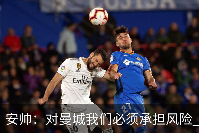 安帅：对曼城我们必须承担风险 皇马有能力逆转